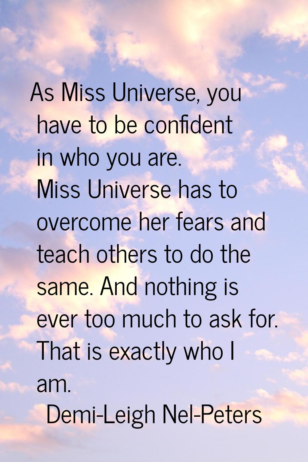 As Miss Universe, you have to be confident in who you are. Miss Universe has to overcome her fears 