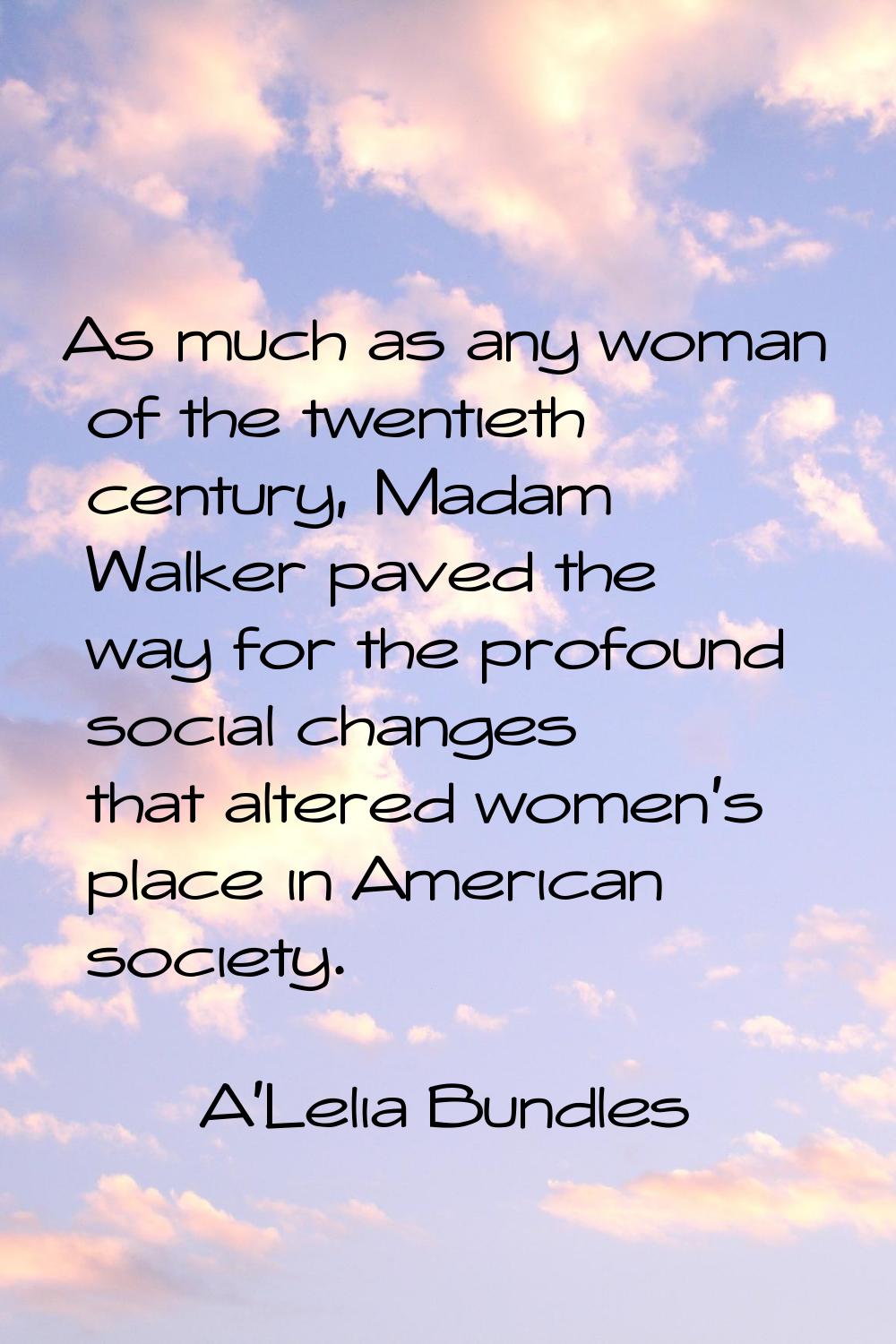 As much as any woman of the twentieth century, Madam Walker paved the way for the profound social c