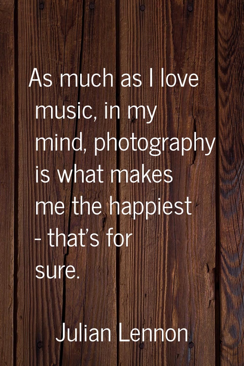 As much as I love music, in my mind, photography is what makes me the happiest - that's for sure.