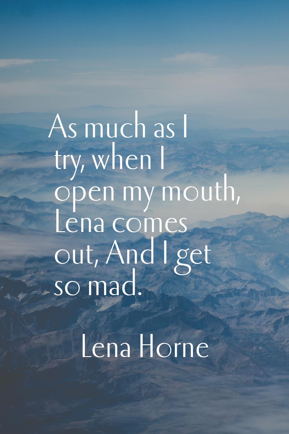 As much as I try, when I open my mouth, Lena comes out, And I get so mad.