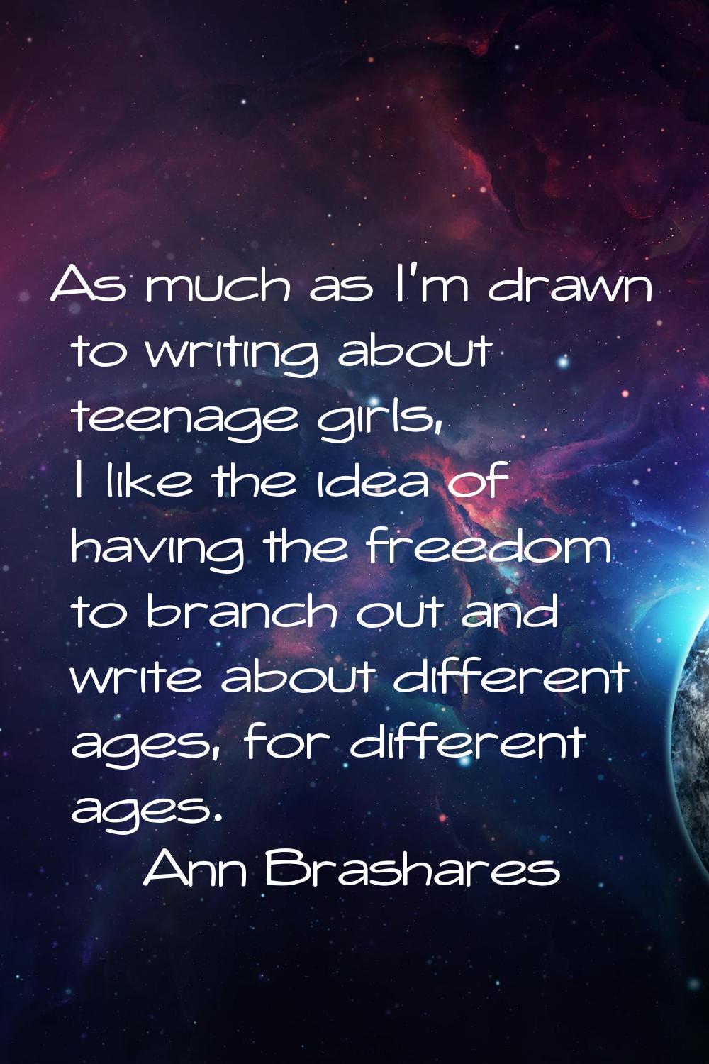 As much as I'm drawn to writing about teenage girls, I like the idea of having the freedom to branc