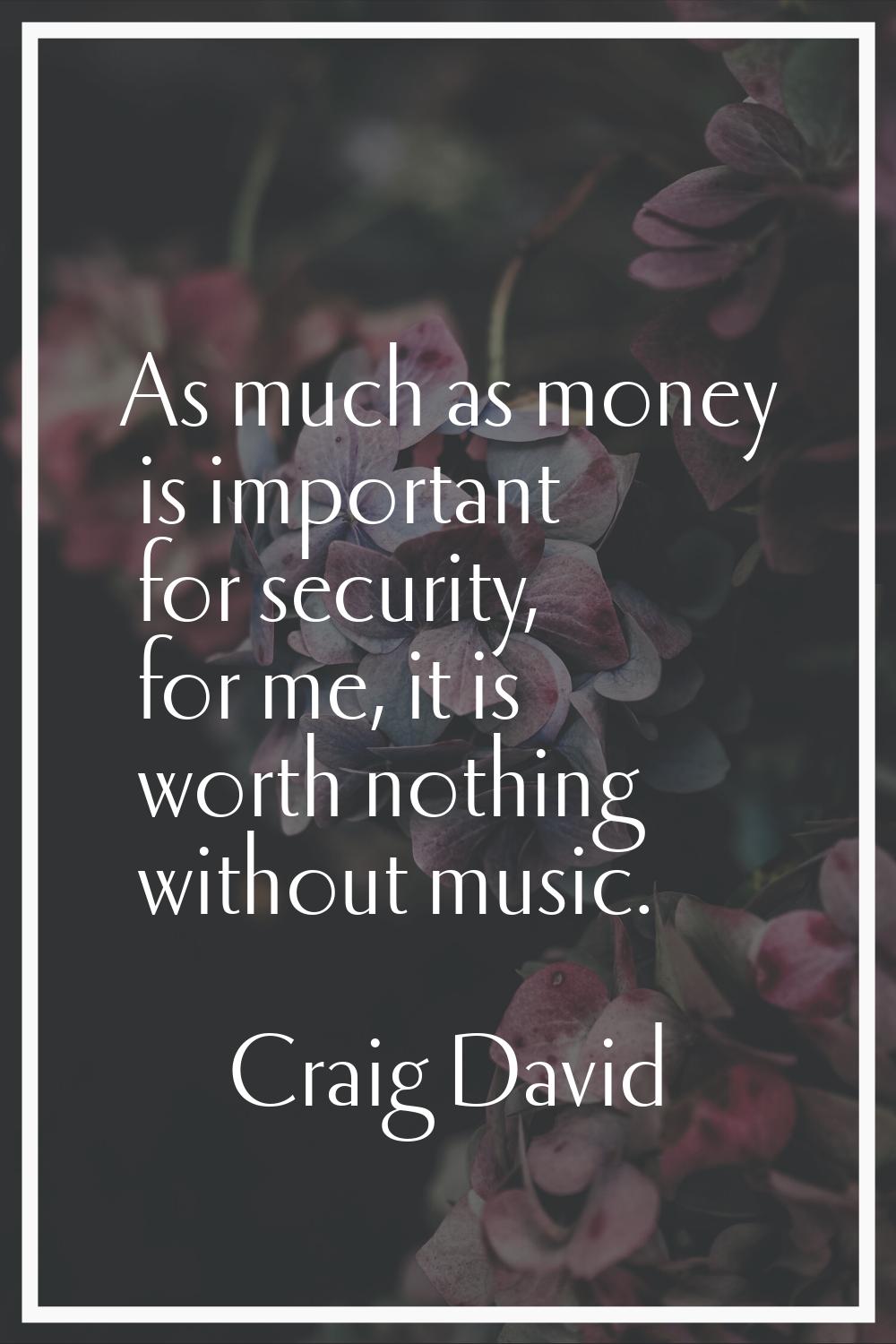 As much as money is important for security, for me, it is worth nothing without music.