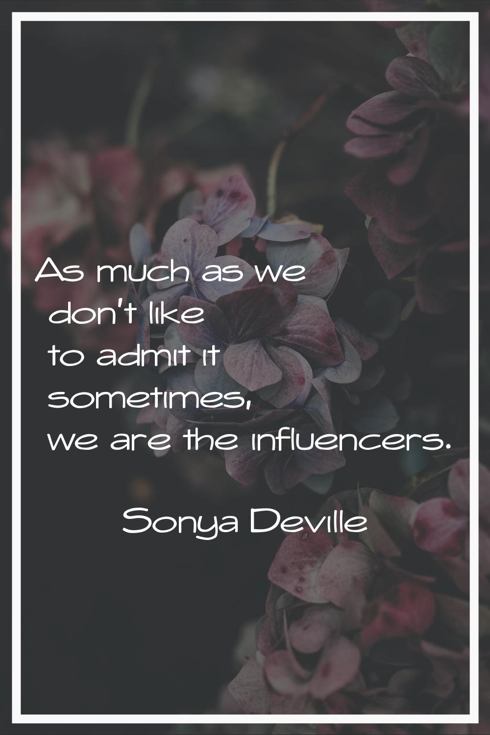 As much as we don't like to admit it sometimes, we are the influencers.