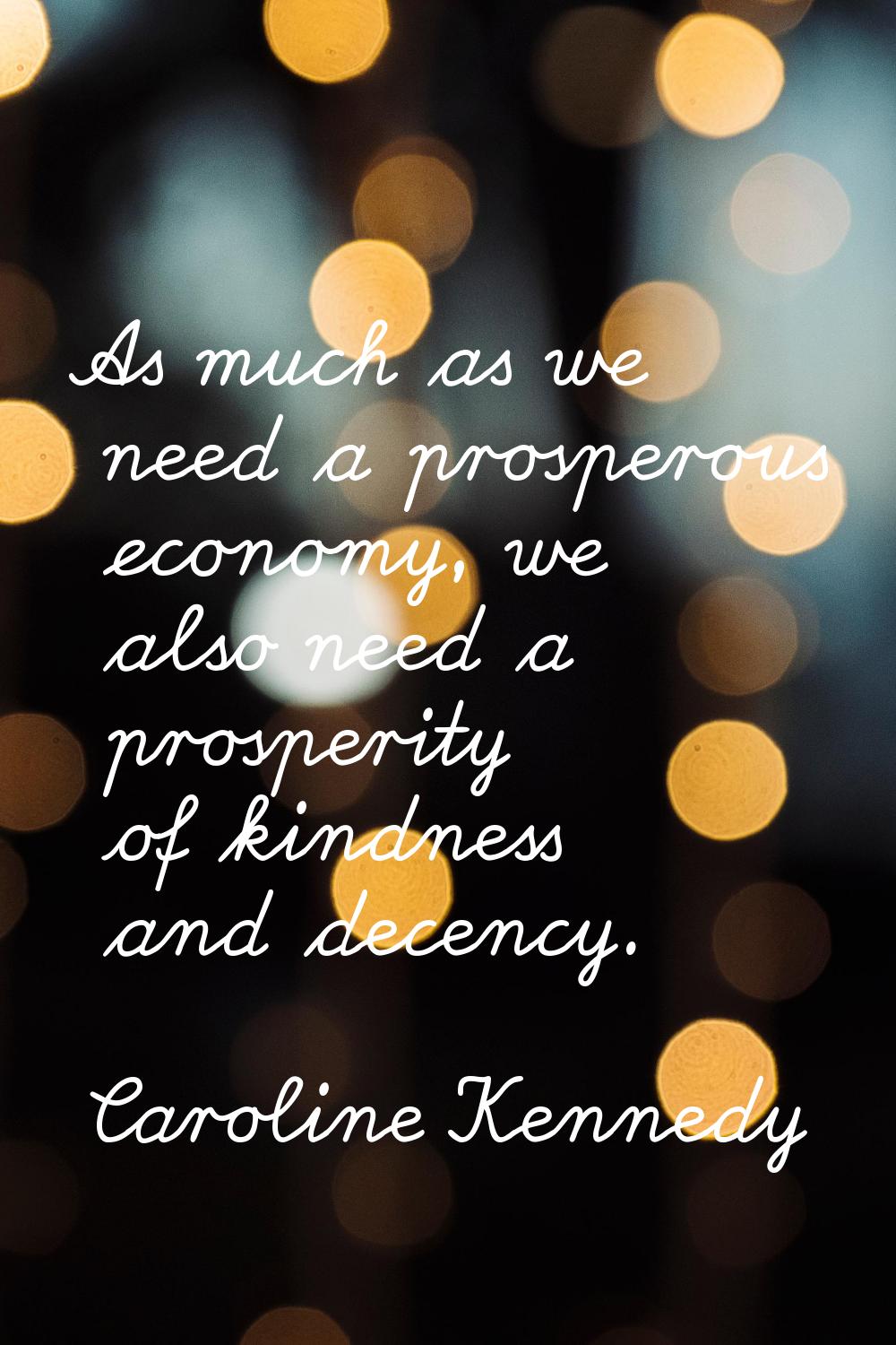 As much as we need a prosperous economy, we also need a prosperity of kindness and decency.