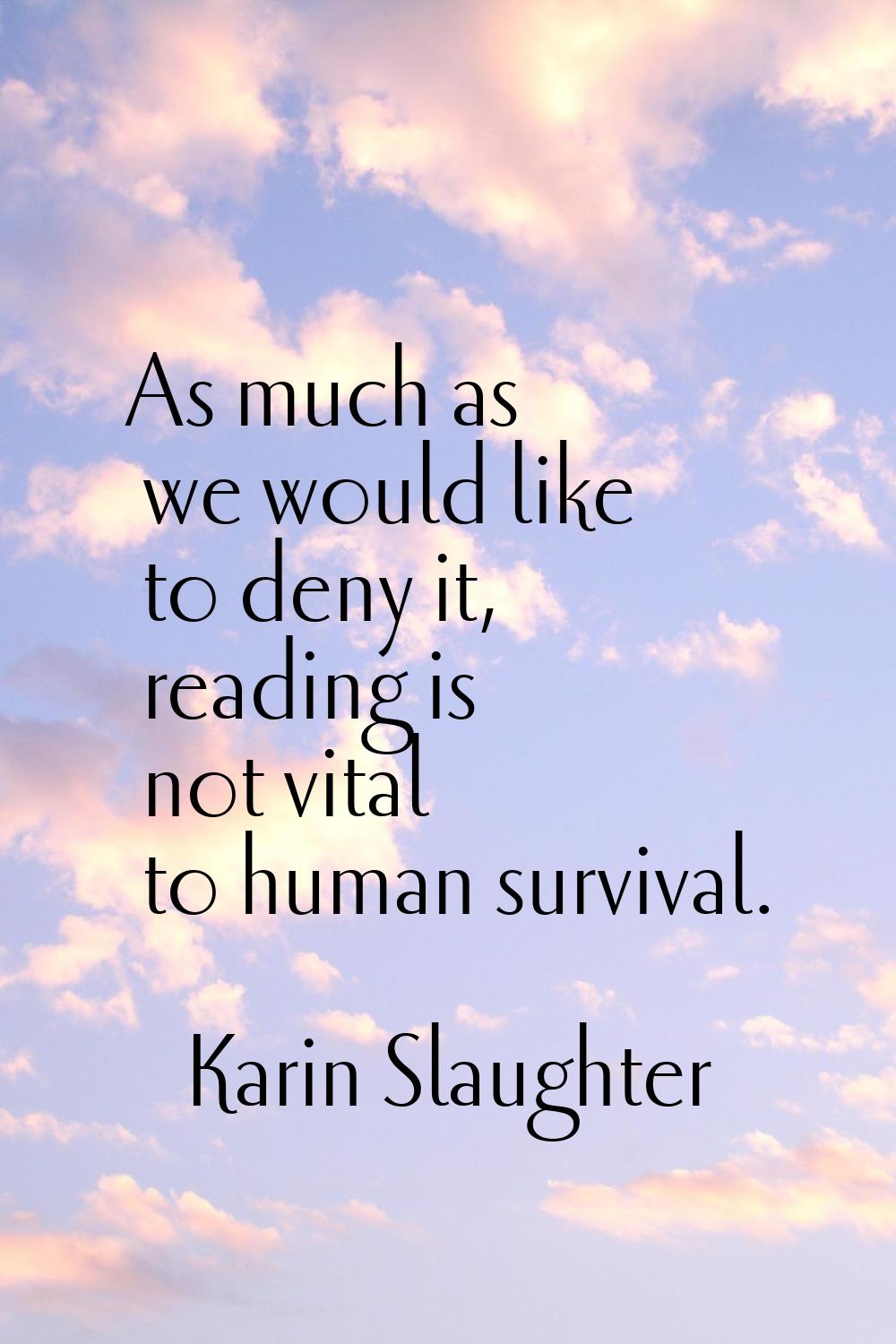As much as we would like to deny it, reading is not vital to human survival.
