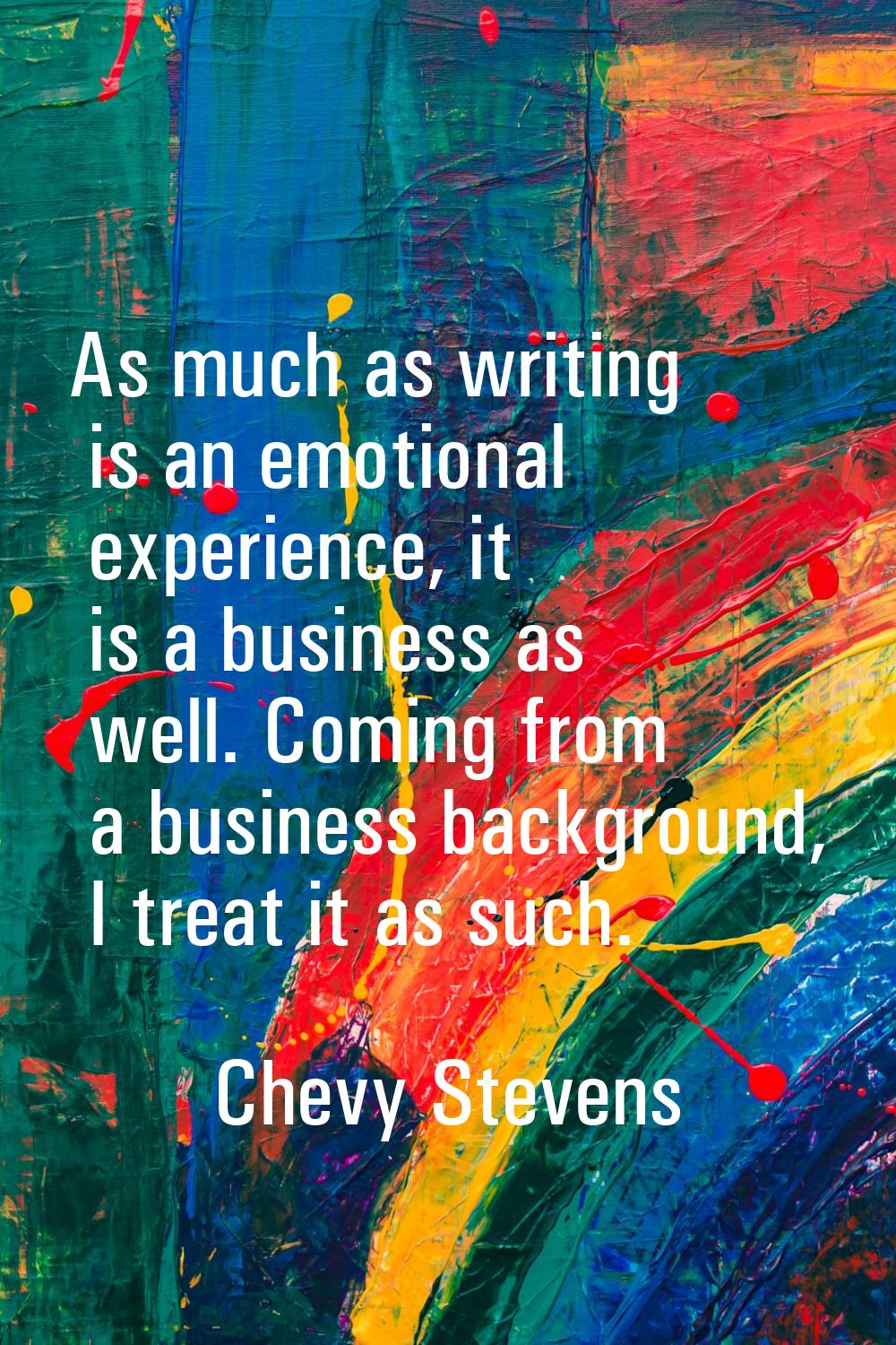 As much as writing is an emotional experience, it is a business as well. Coming from a business bac