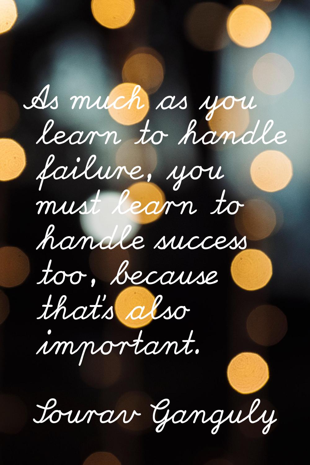 As much as you learn to handle failure, you must learn to handle success too, because that's also i