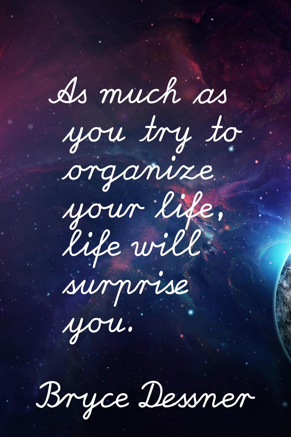 As much as you try to organize your life, life will surprise you.