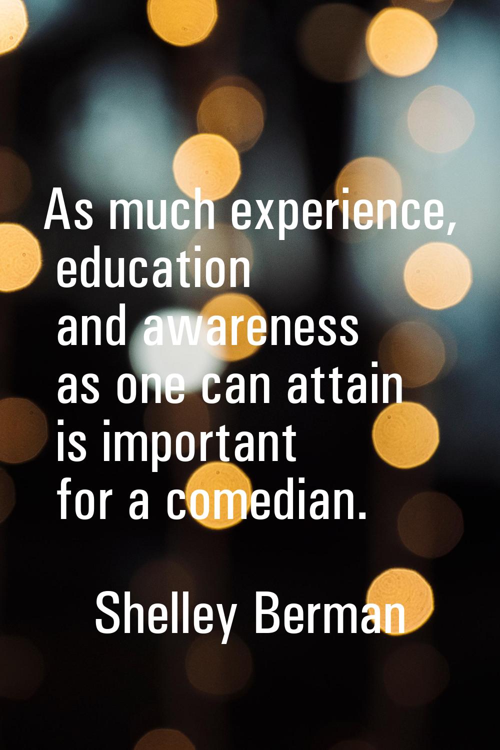 As much experience, education and awareness as one can attain is important for a comedian.
