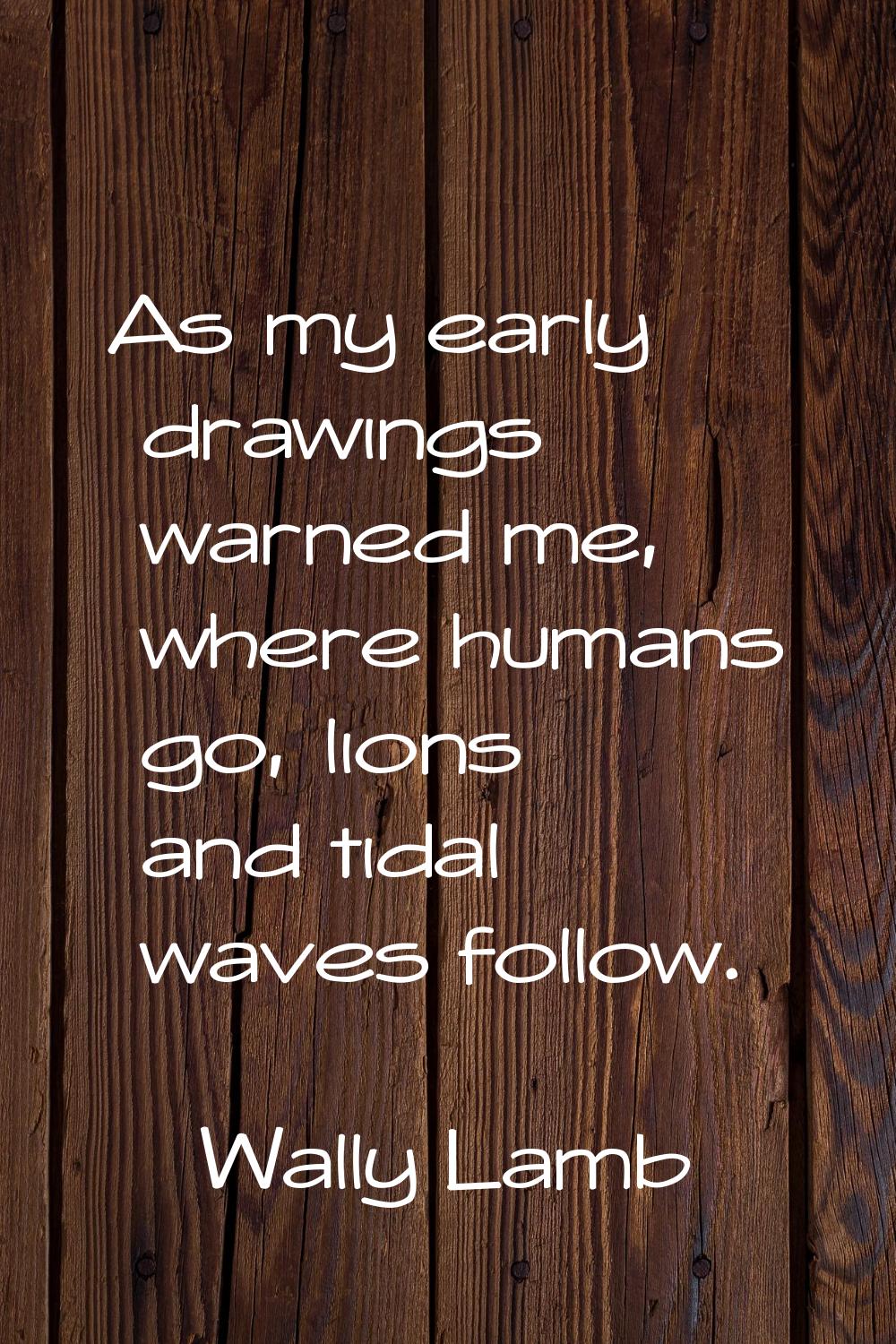As my early drawings warned me, where humans go, lions and tidal waves follow.