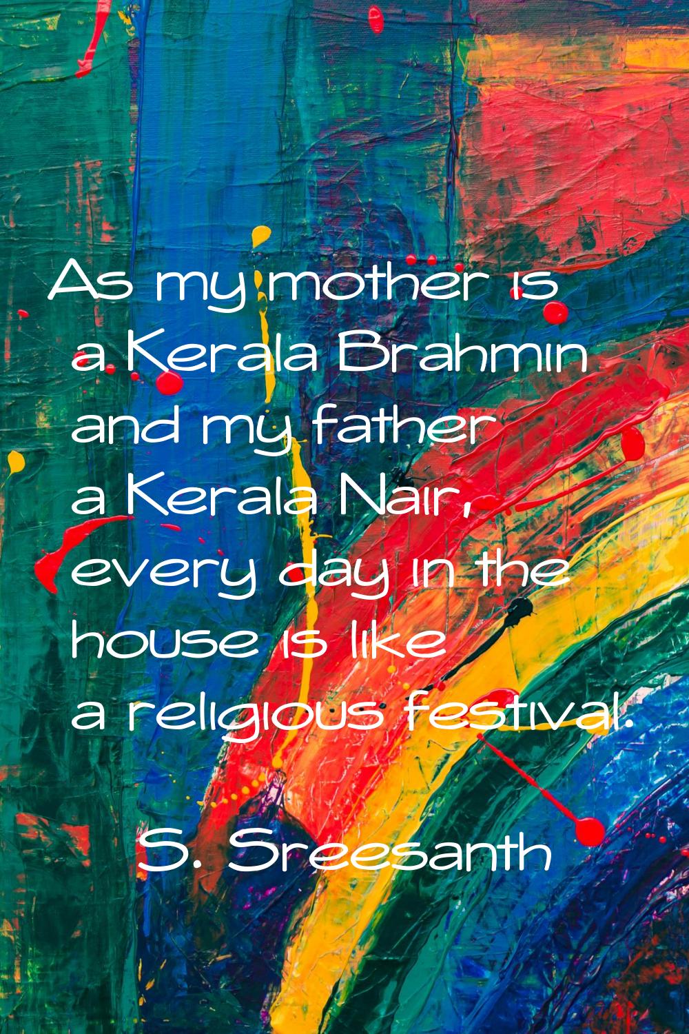 As my mother is a Kerala Brahmin and my father a Kerala Nair, every day in the house is like a reli