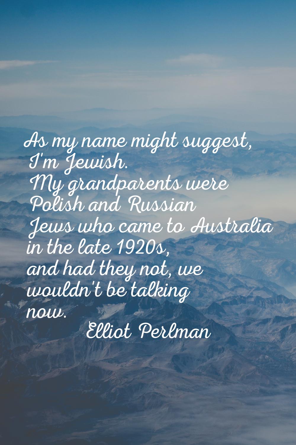 As my name might suggest, I'm Jewish. My grandparents were Polish and Russian Jews who came to Aust