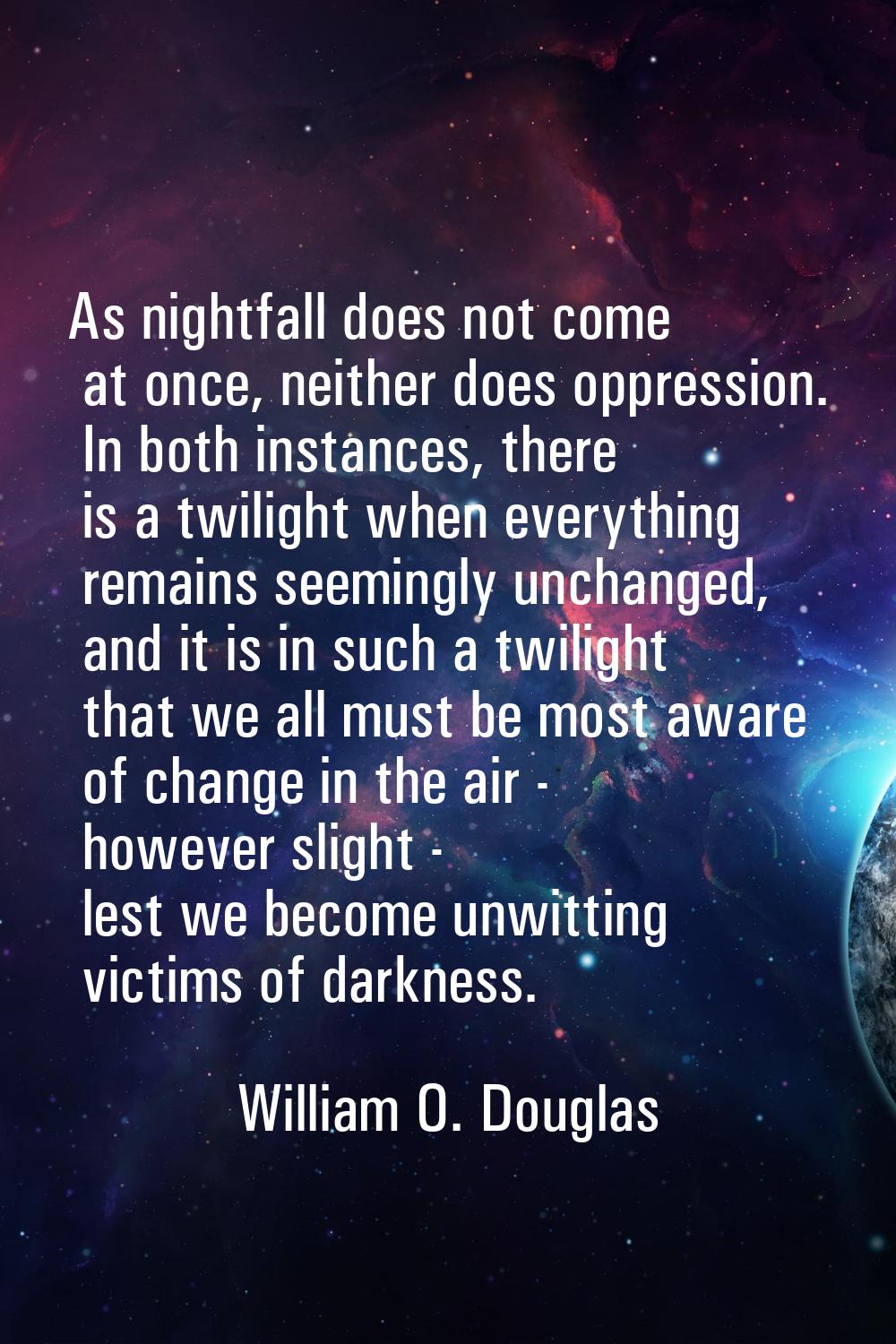 As nightfall does not come at once, neither does oppression. In both instances, there is a twilight