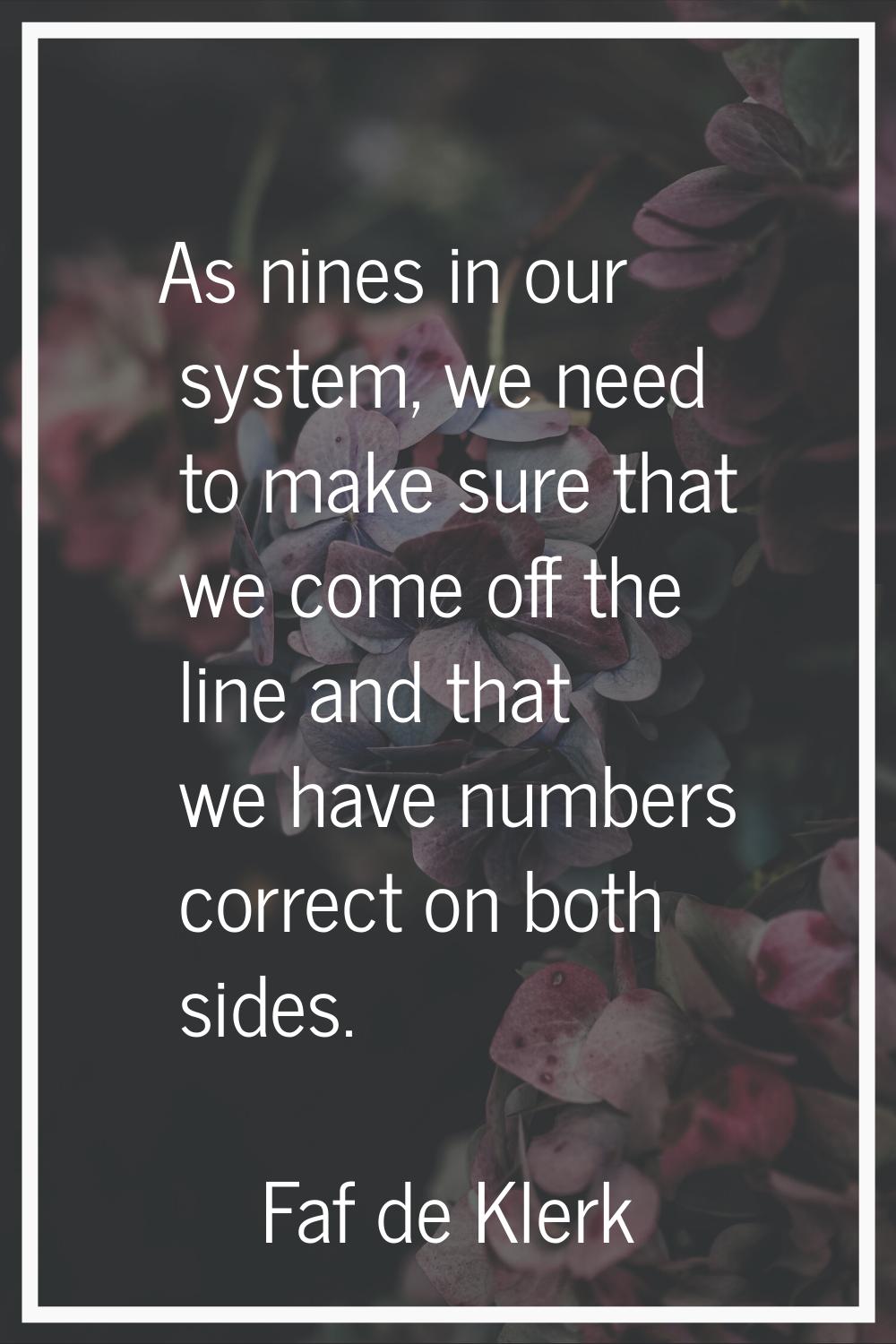 As nines in our system, we need to make sure that we come off the line and that we have numbers cor