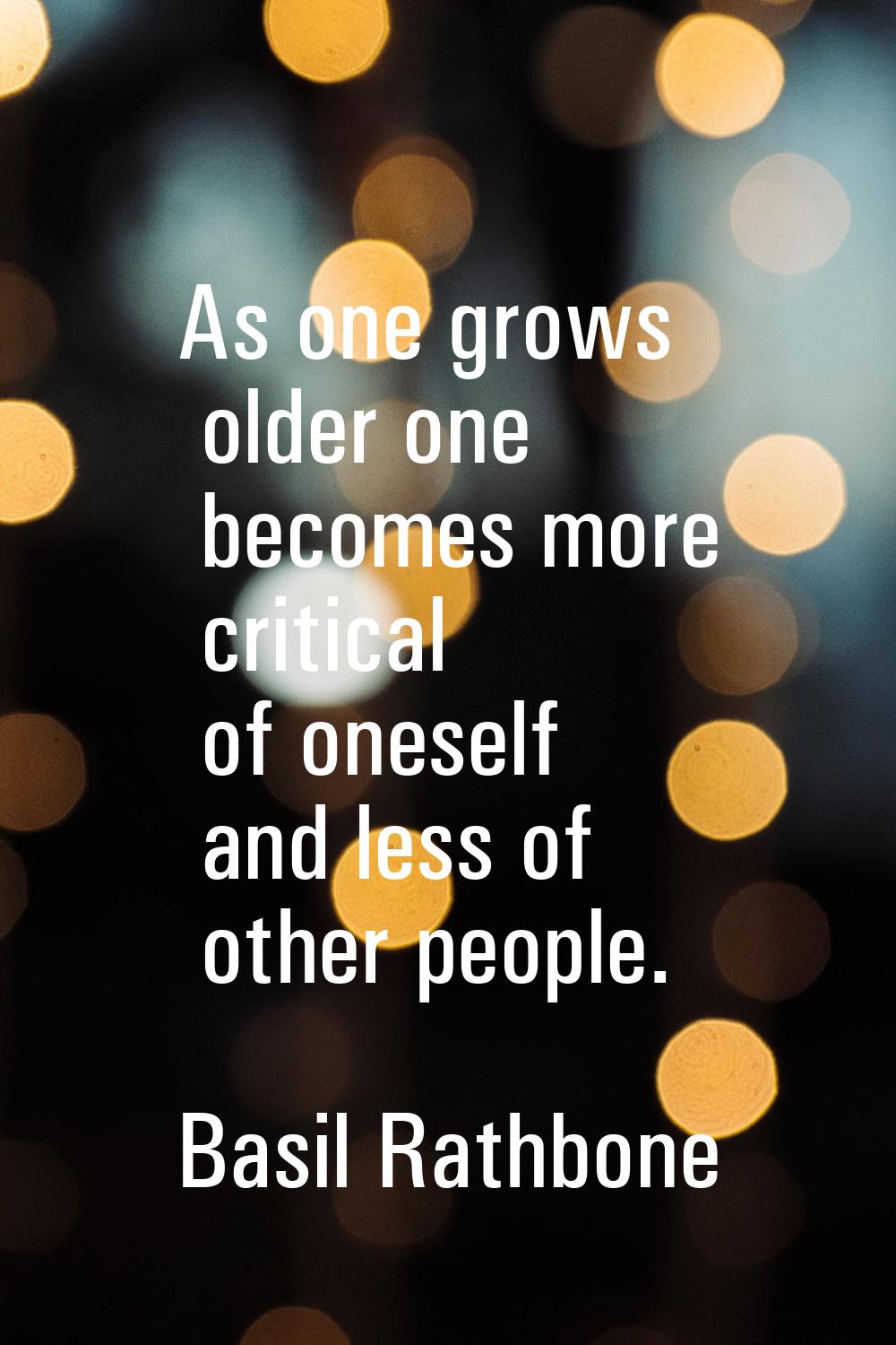 As one grows older one becomes more critical of oneself and less of other people.