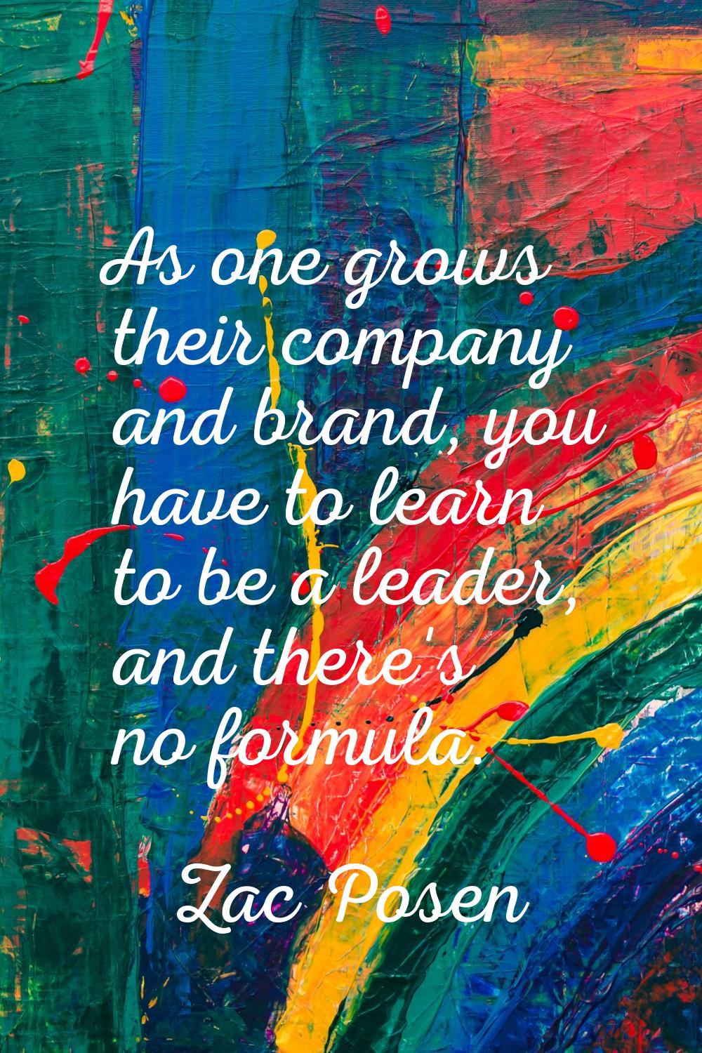 As one grows their company and brand, you have to learn to be a leader, and there's no formula.