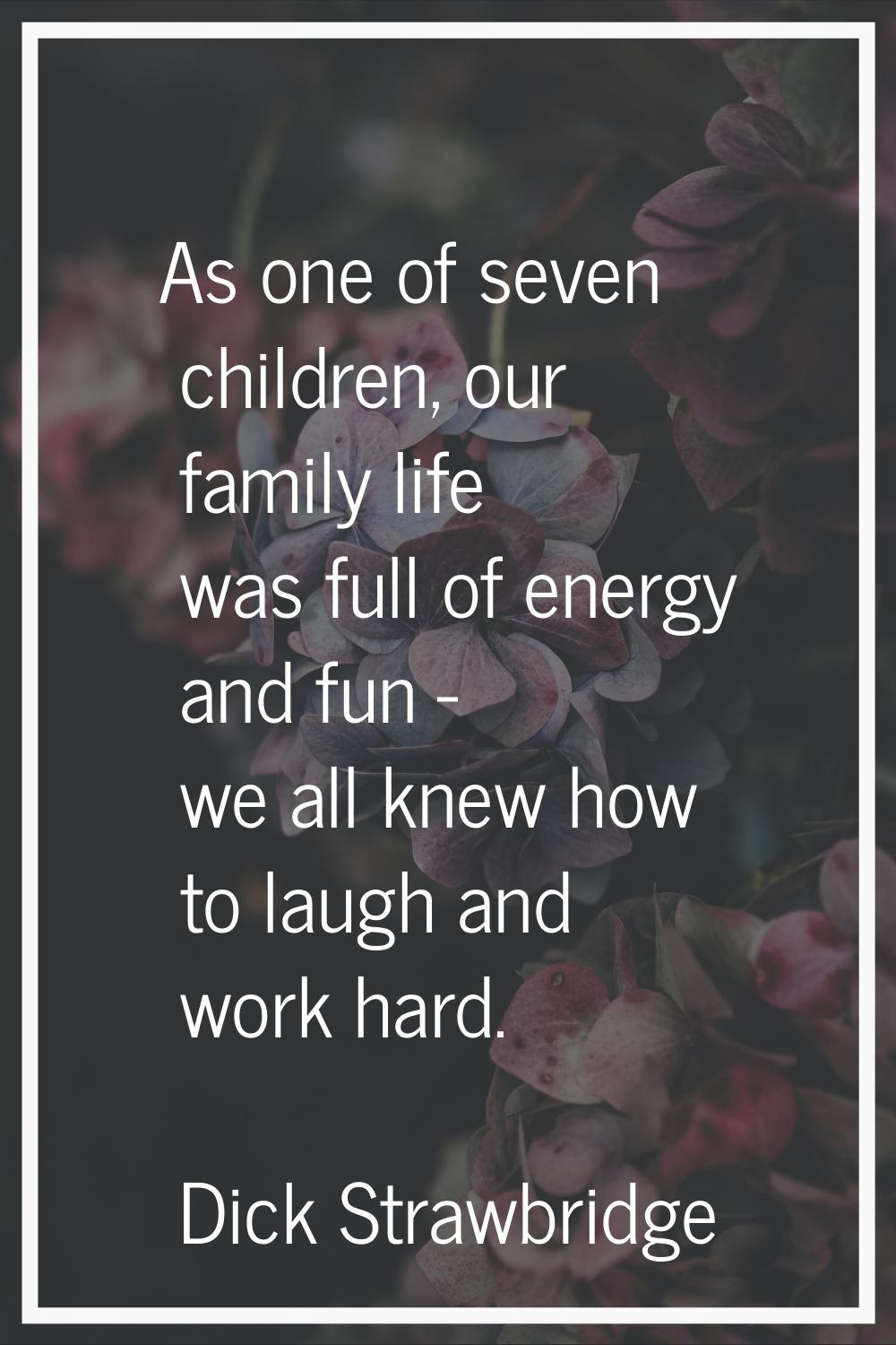 As one of seven children, our family life was full of energy and fun - we all knew how to laugh and