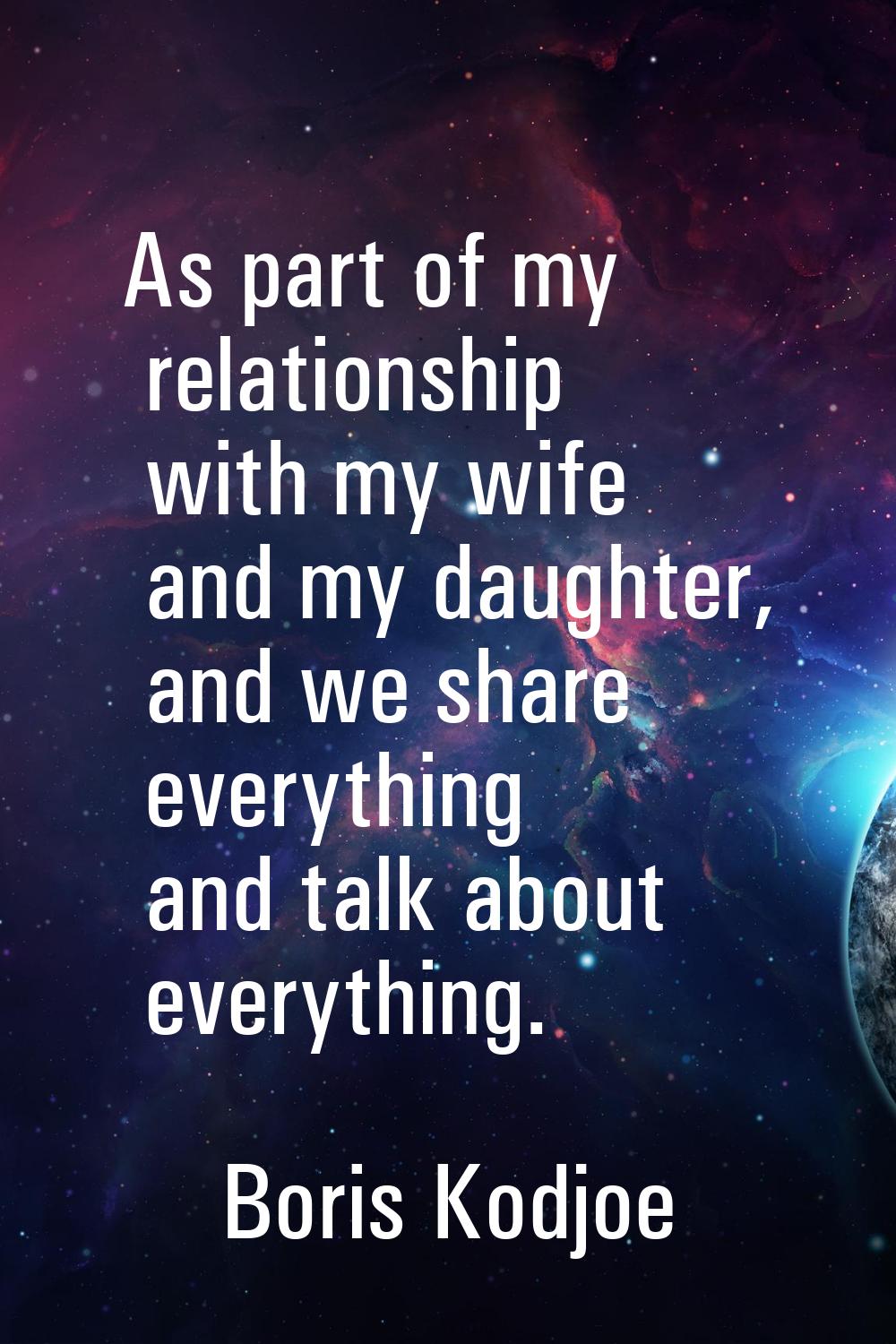 As part of my relationship with my wife and my daughter, and we share everything and talk about eve