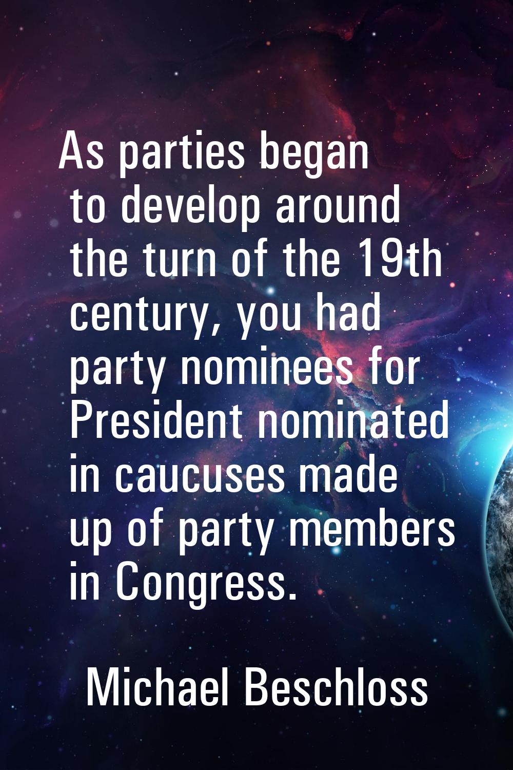 As parties began to develop around the turn of the 19th century, you had party nominees for Preside