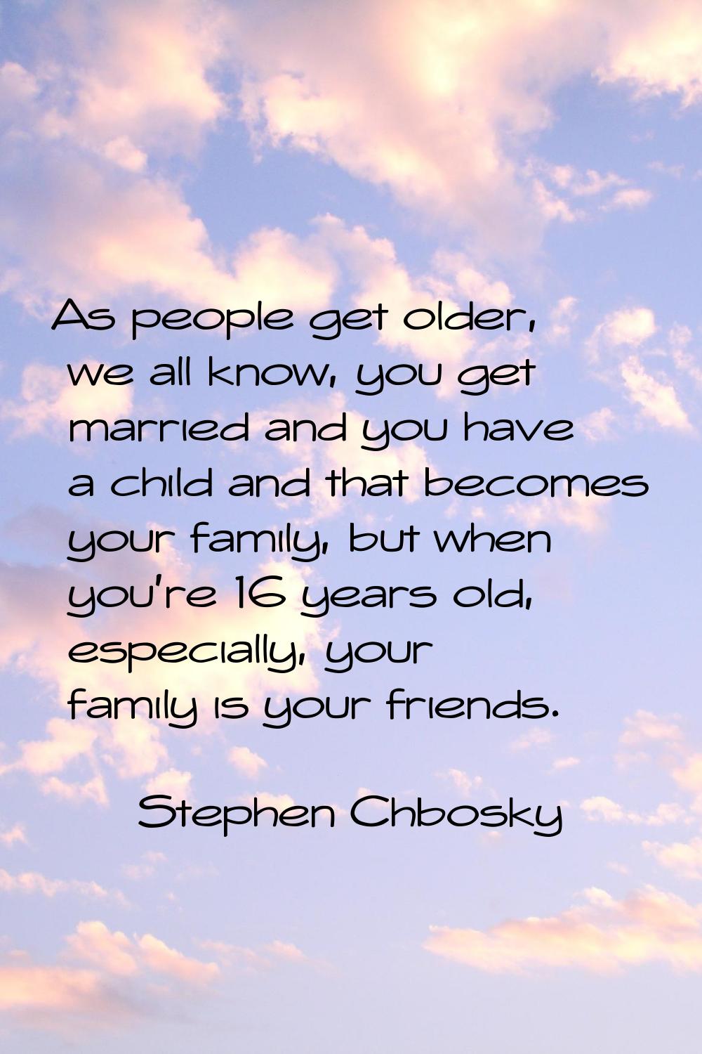 As people get older, we all know, you get married and you have a child and that becomes your family