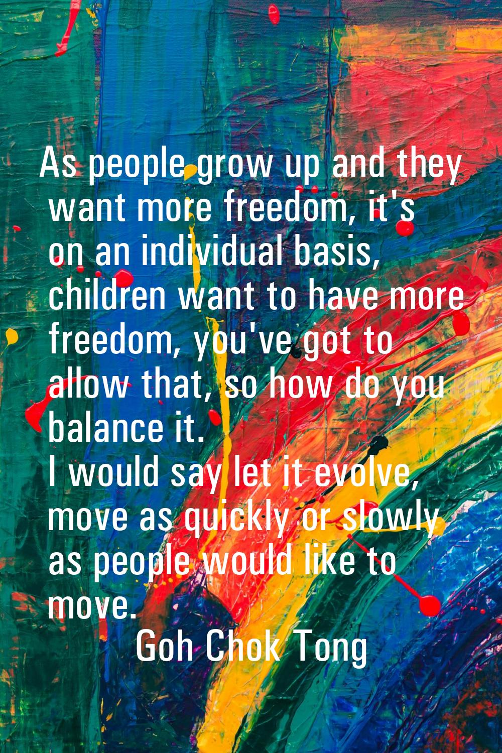 As people grow up and they want more freedom, it's on an individual basis, children want to have mo