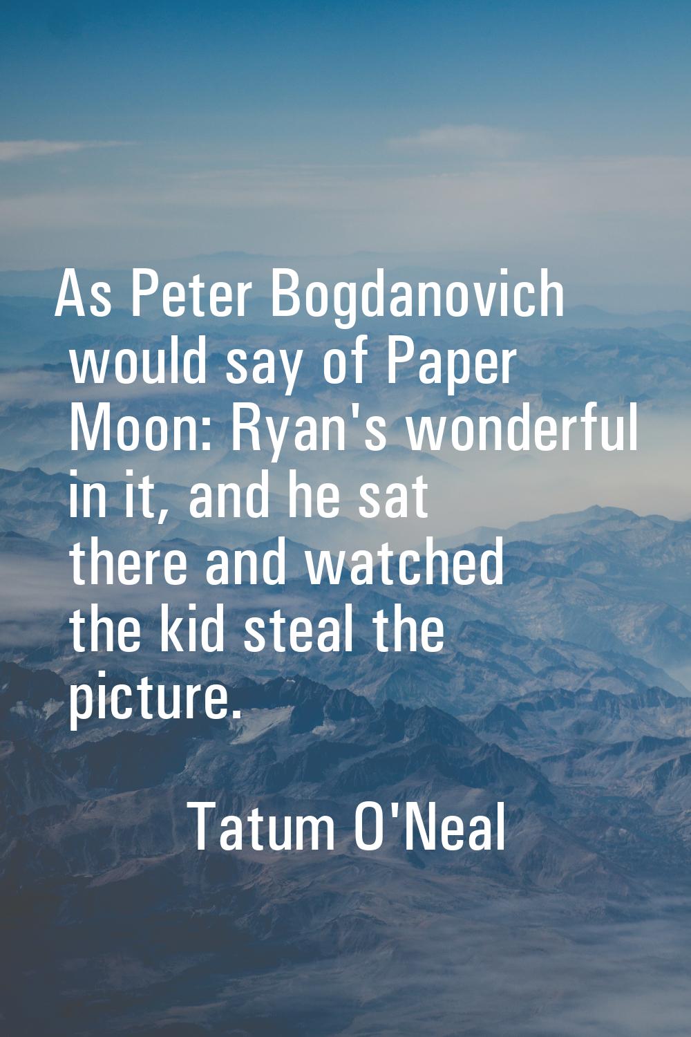 As Peter Bogdanovich would say of Paper Moon: Ryan's wonderful in it, and he sat there and watched 