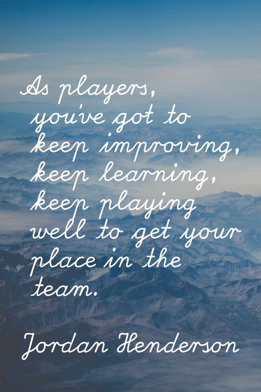 As players, you've got to keep improving, keep learning, keep playing well to get your place in the