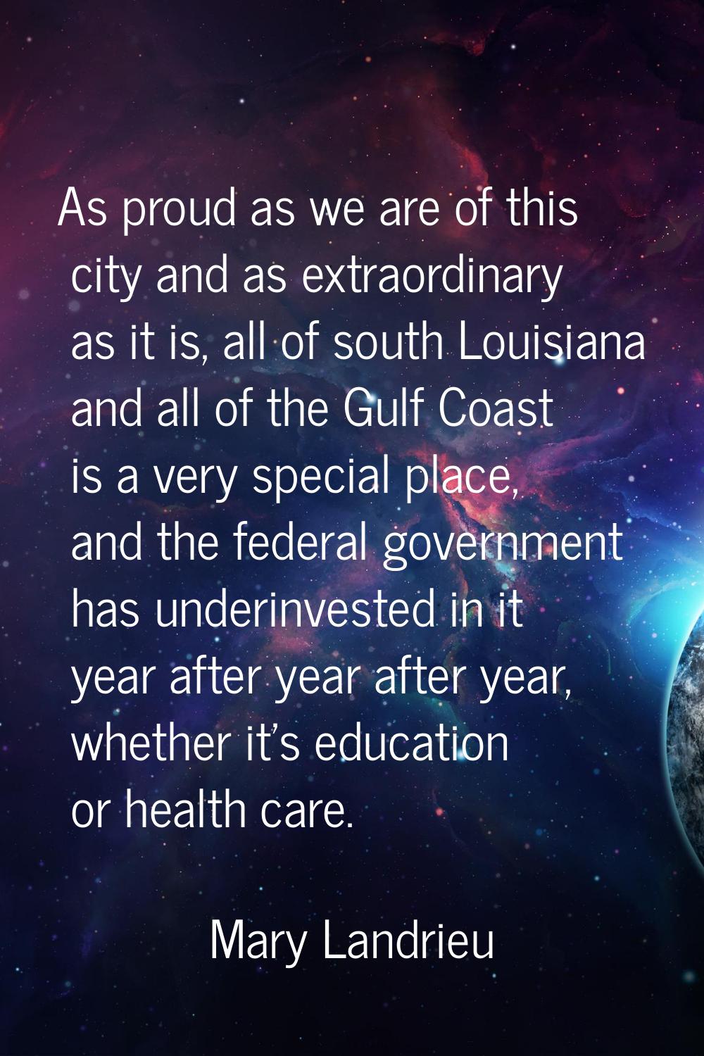 As proud as we are of this city and as extraordinary as it is, all of south Louisiana and all of th