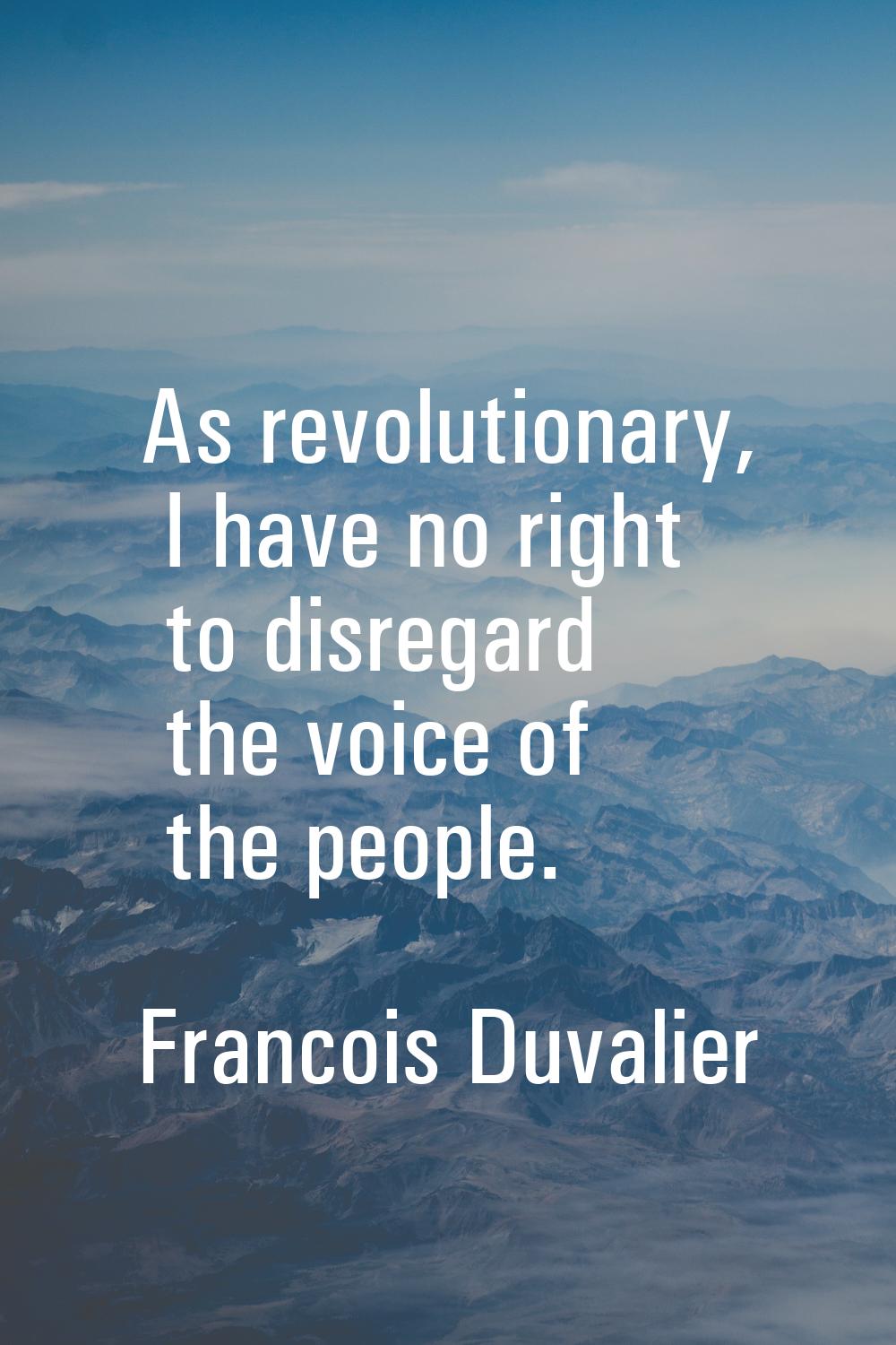 As revolutionary, I have no right to disregard the voice of the people.