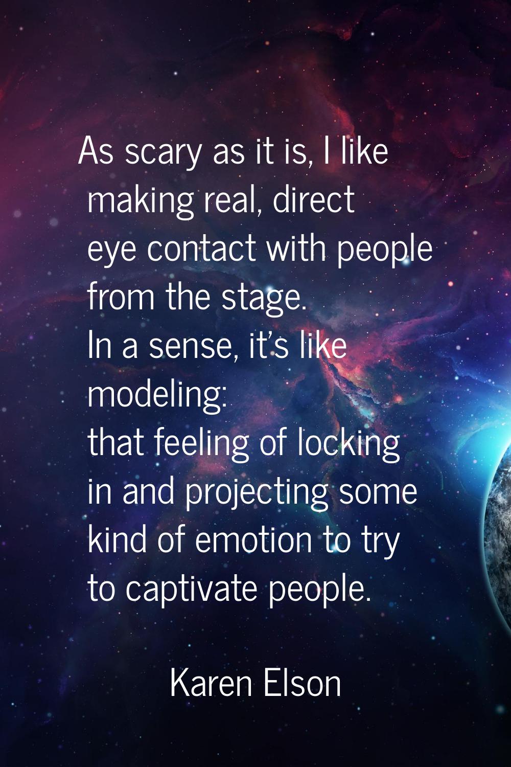 As scary as it is, I like making real, direct eye contact with people from the stage. In a sense, i