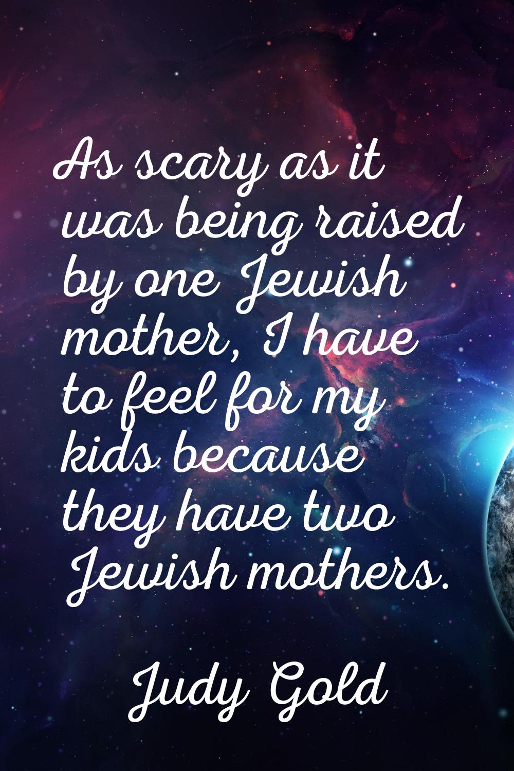 As scary as it was being raised by one Jewish mother, I have to feel for my kids because they have 