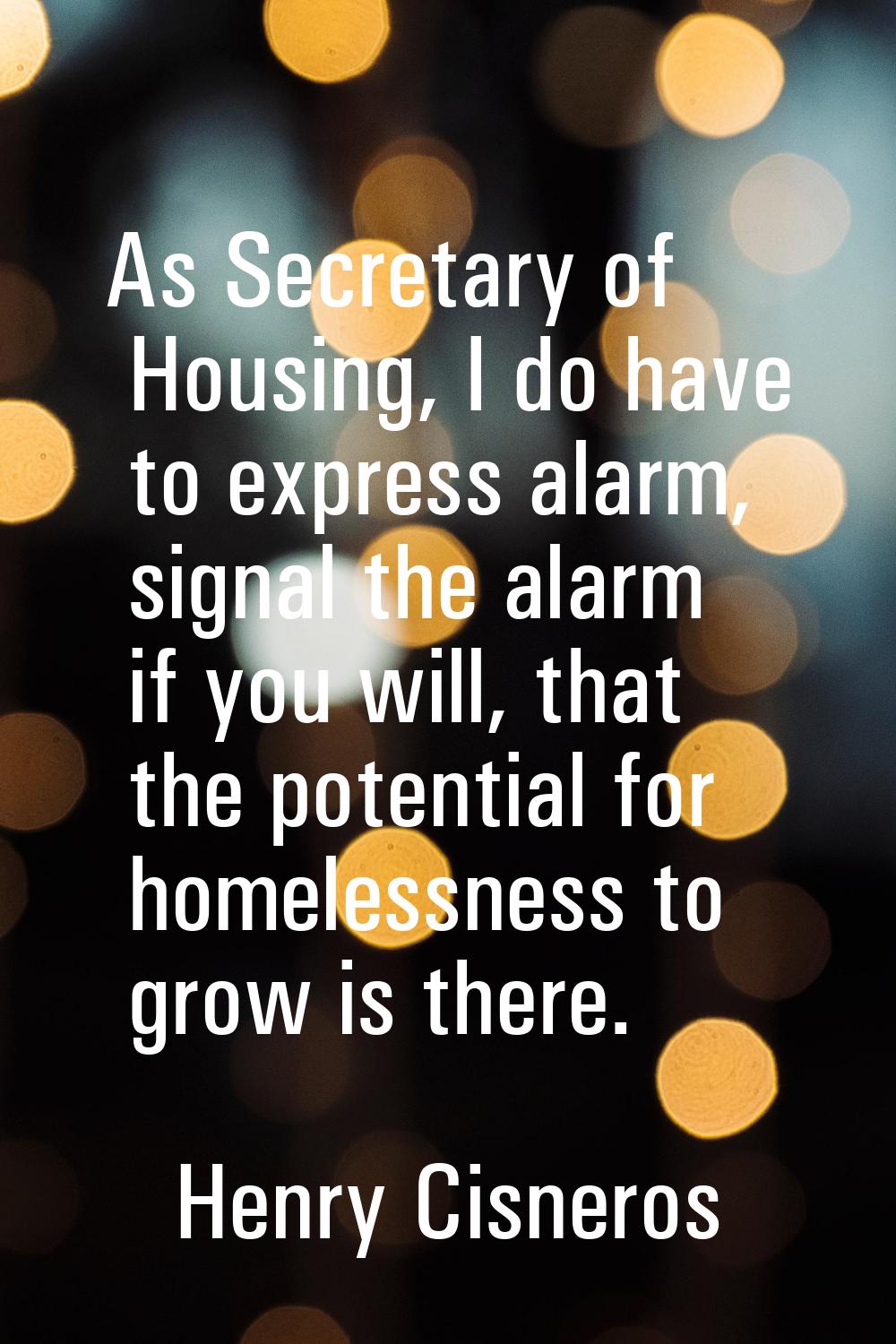 As Secretary of Housing, I do have to express alarm, signal the alarm if you will, that the potenti