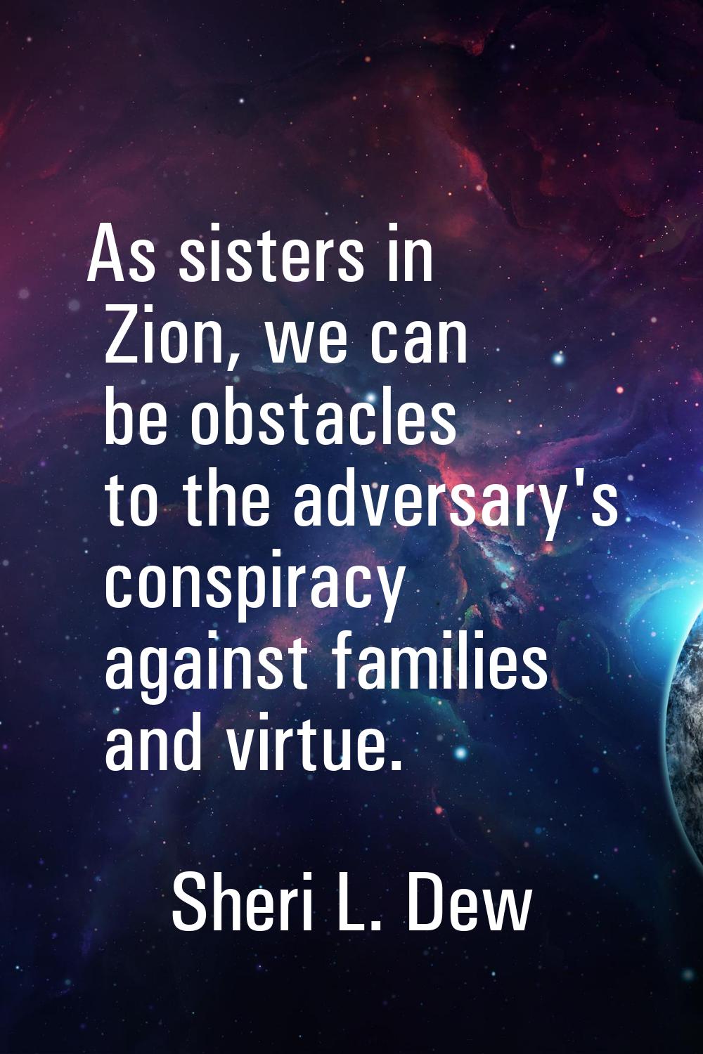As sisters in Zion, we can be obstacles to the adversary's conspiracy against families and virtue.
