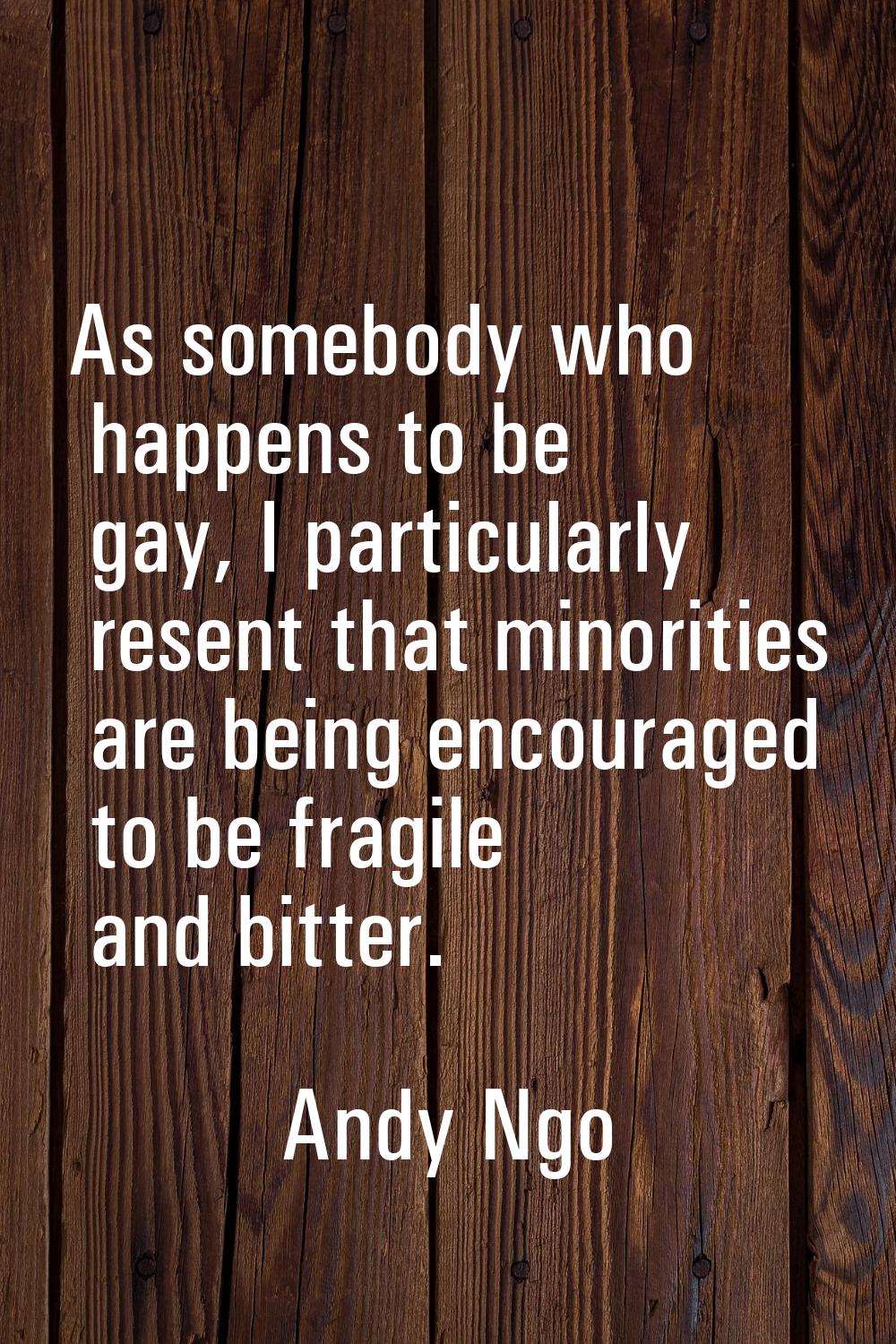 As somebody who happens to be gay, I particularly resent that minorities are being encouraged to be