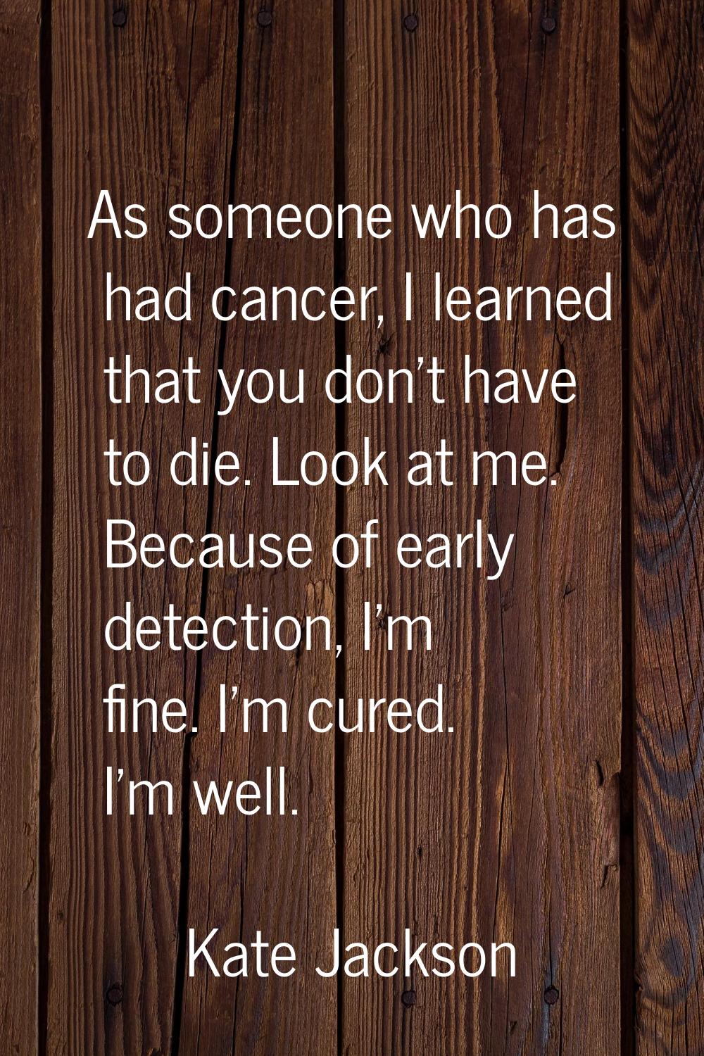 As someone who has had cancer, I learned that you don't have to die. Look at me. Because of early d
