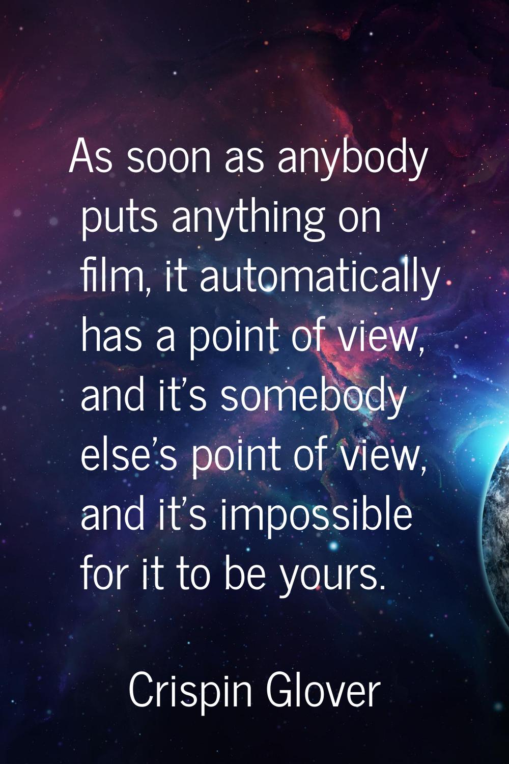 As soon as anybody puts anything on film, it automatically has a point of view, and it's somebody e