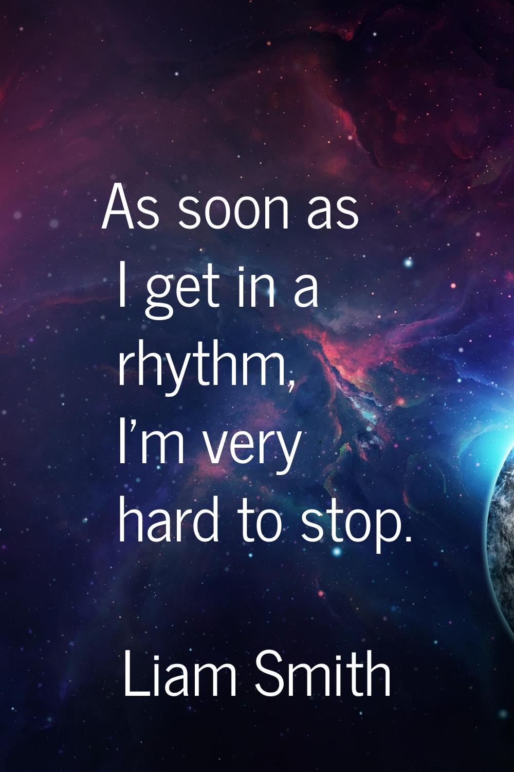 As soon as I get in a rhythm, I'm very hard to stop.
