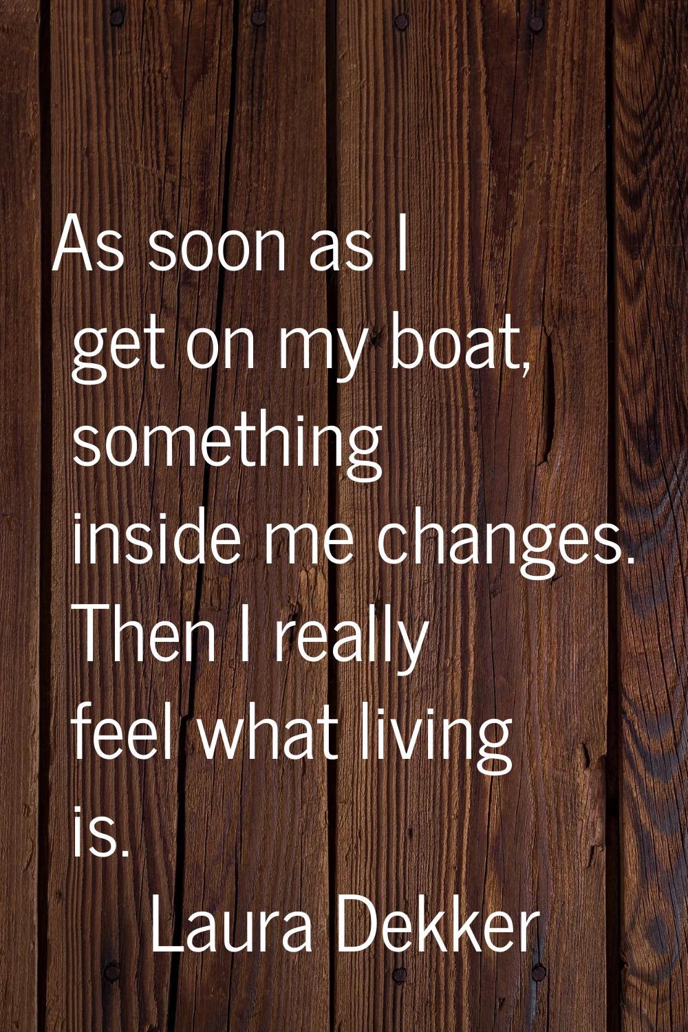 As soon as I get on my boat, something inside me changes. Then I really feel what living is.
