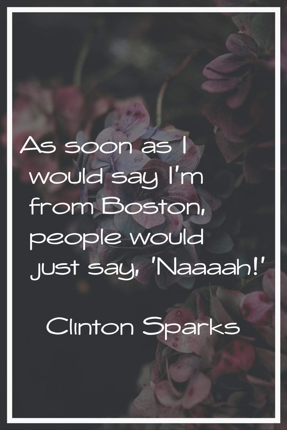 As soon as I would say I'm from Boston, people would just say, 'Naaaah!'