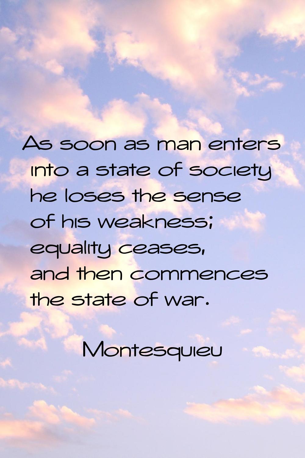 As soon as man enters into a state of society he loses the sense of his weakness; equality ceases, 
