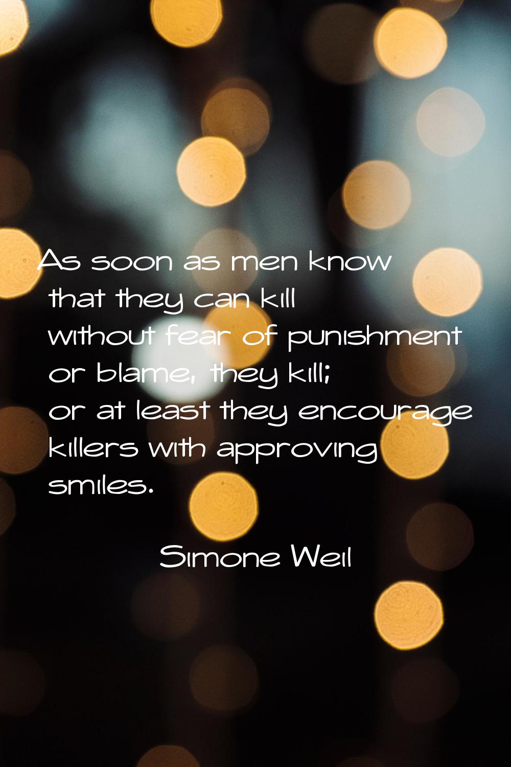 As soon as men know that they can kill without fear of punishment or blame, they kill; or at least 