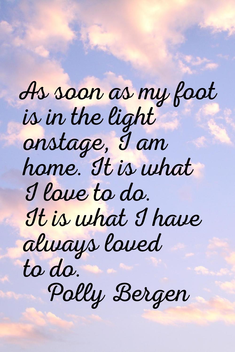 As soon as my foot is in the light onstage, I am home. It is what I love to do. It is what I have a
