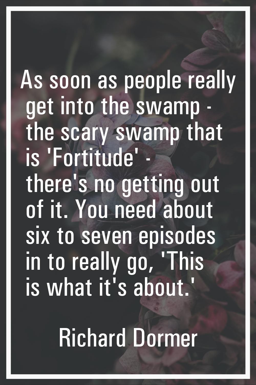 As soon as people really get into the swamp - the scary swamp that is 'Fortitude' - there's no gett