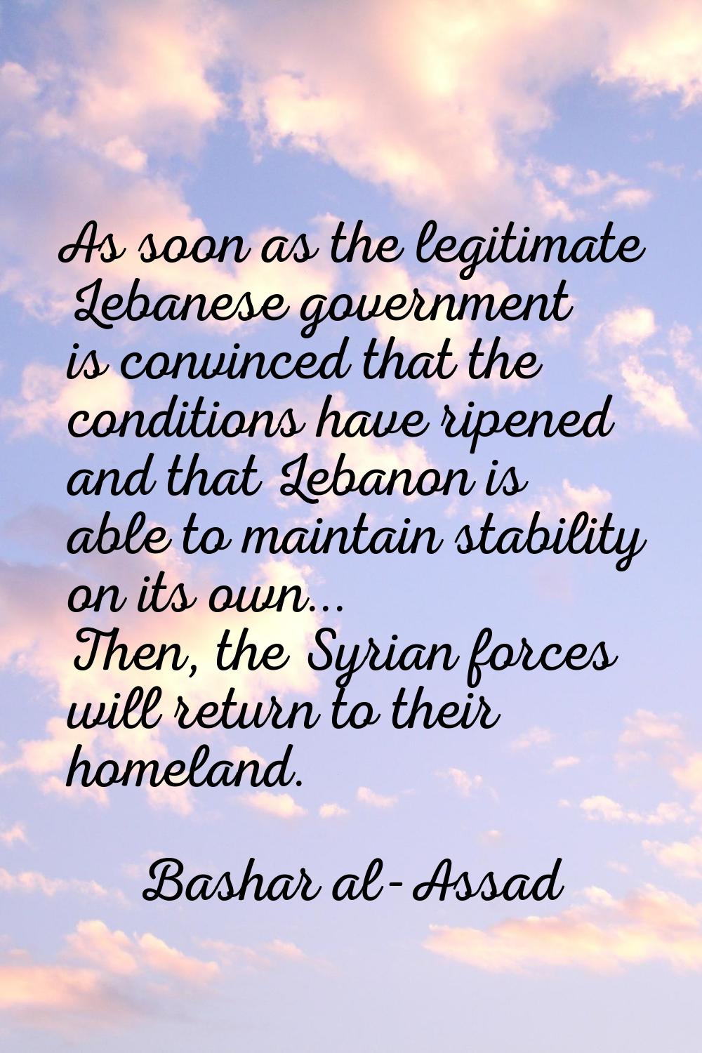 As soon as the legitimate Lebanese government is convinced that the conditions have ripened and tha