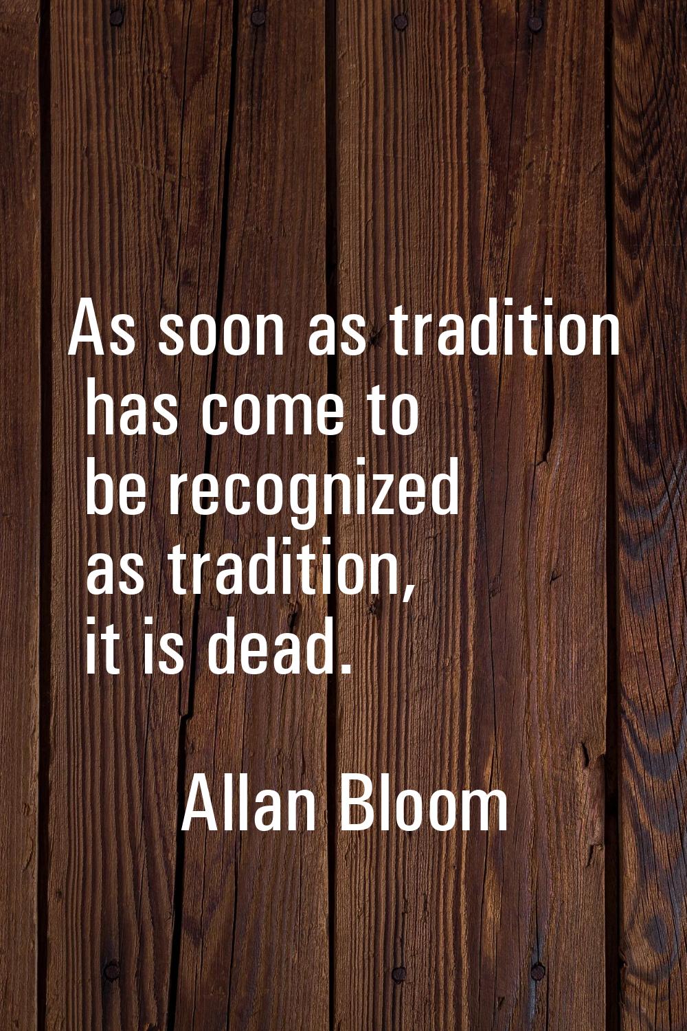 As soon as tradition has come to be recognized as tradition, it is dead.