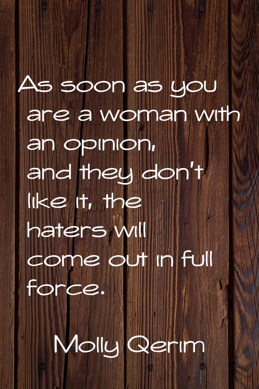 As soon as you are a woman with an opinion, and they don't like it, the haters will come out in ful