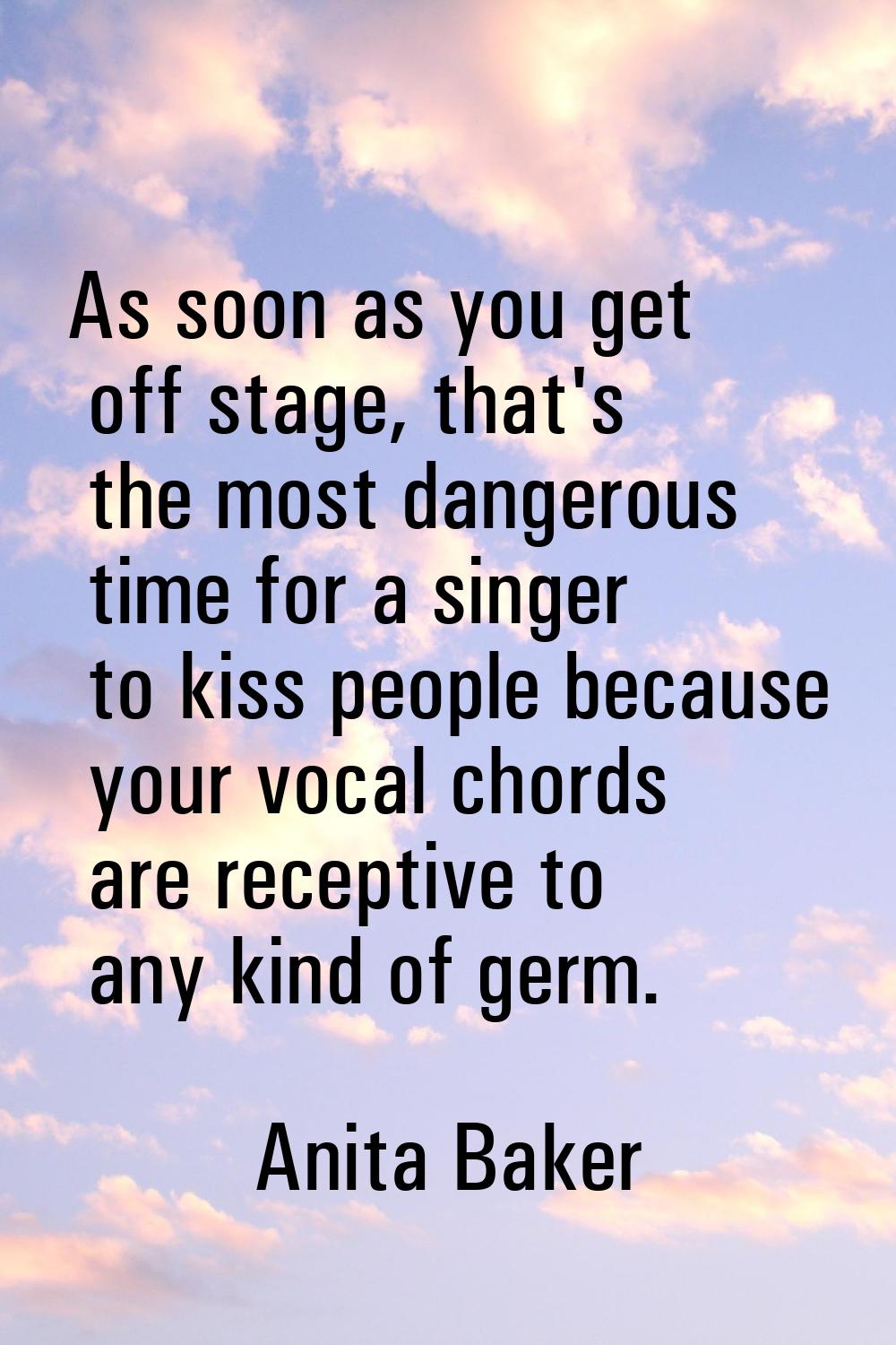 As soon as you get off stage, that's the most dangerous time for a singer to kiss people because yo
