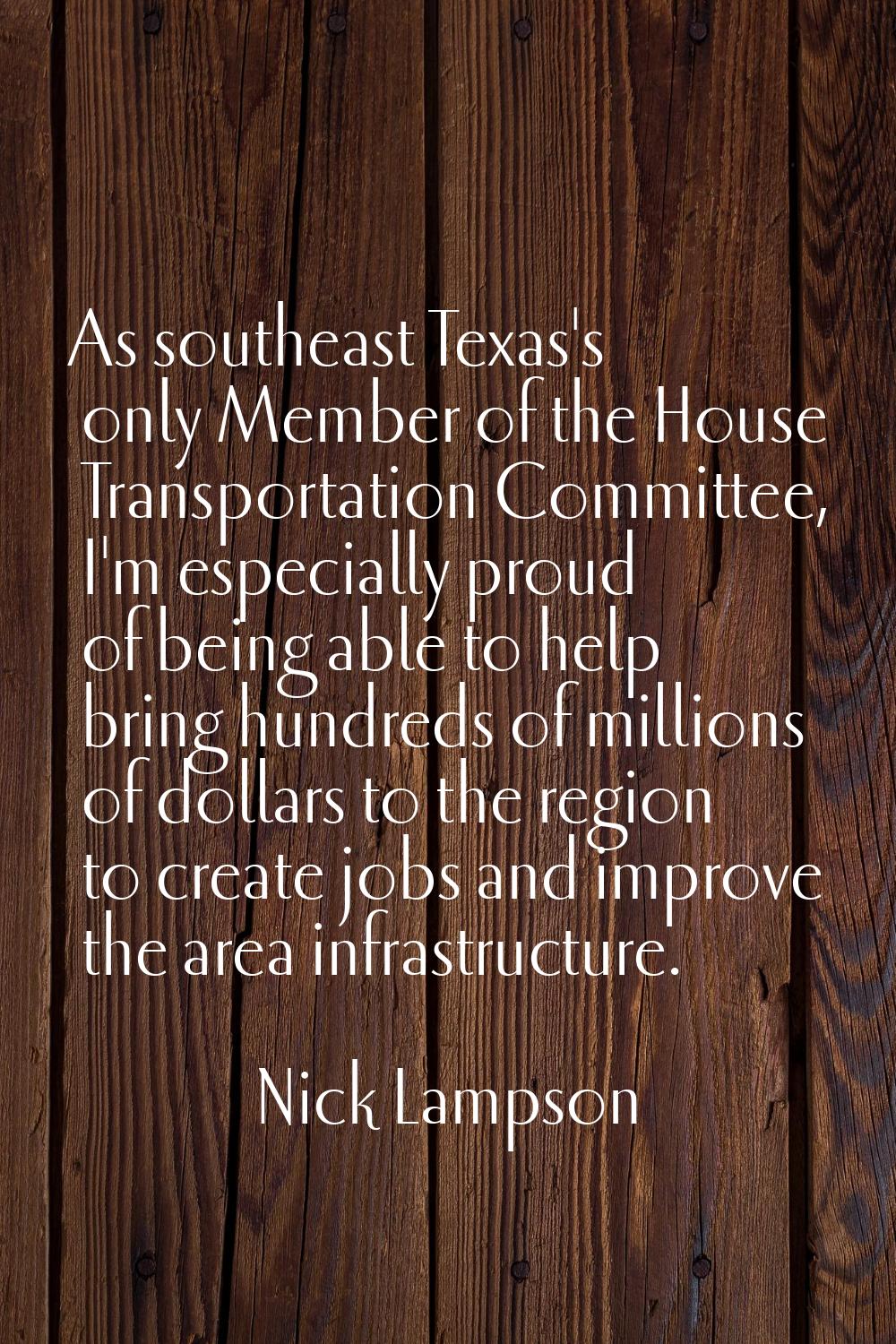As southeast Texas's only Member of the House Transportation Committee, I'm especially proud of bei