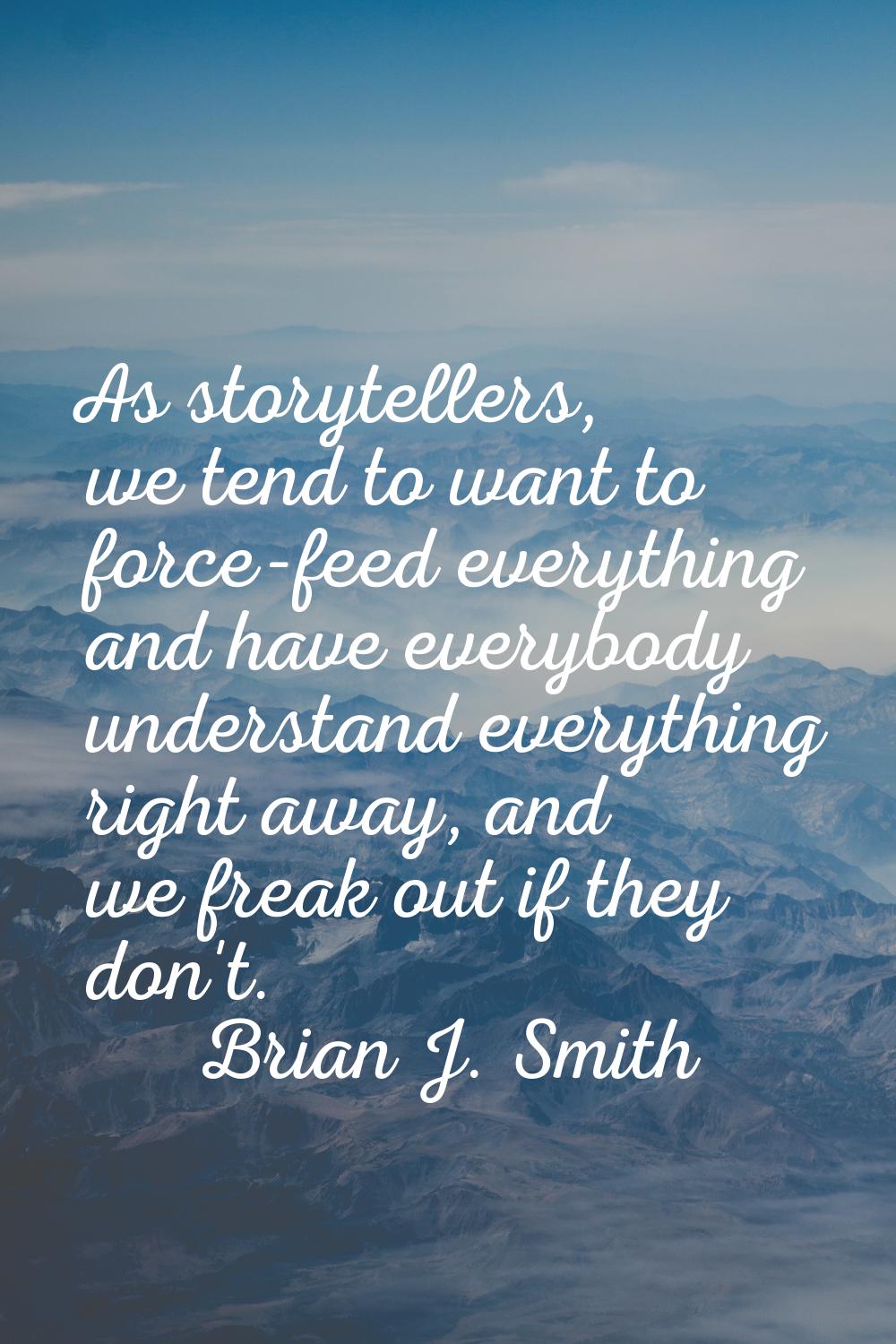 As storytellers, we tend to want to force-feed everything and have everybody understand everything 