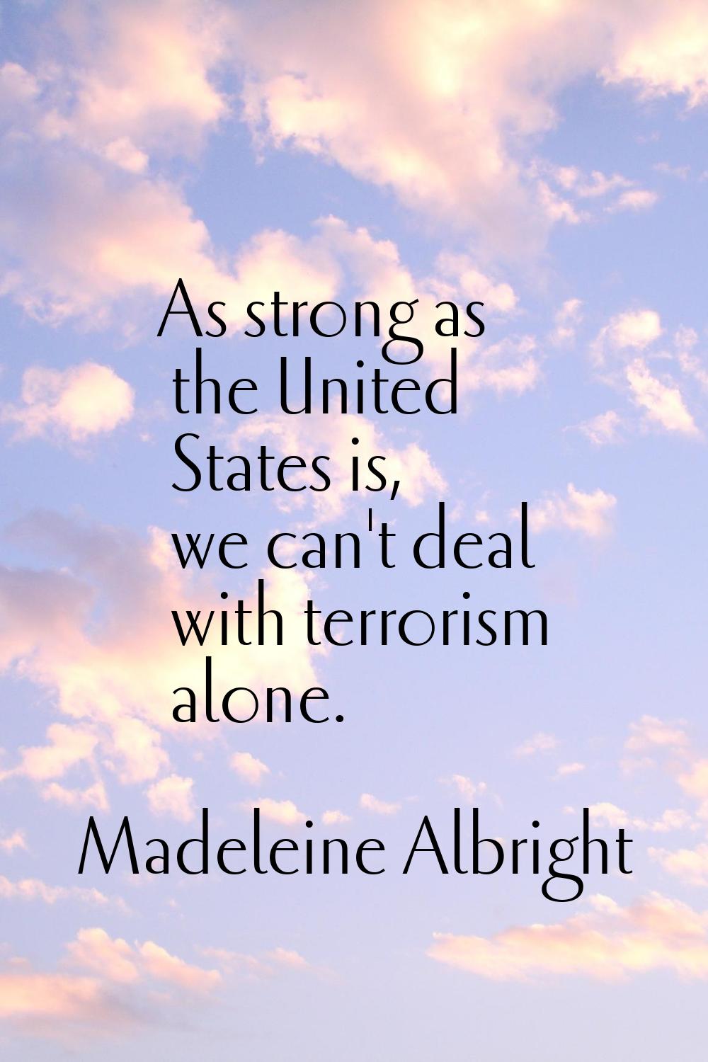 As strong as the United States is, we can't deal with terrorism alone.